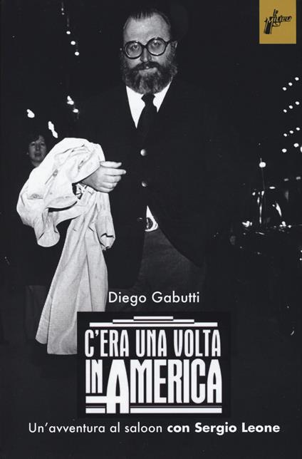 C'era una volta in America. Un'avventura al saloon con Sergio Leone - Diego Gabutti - copertina