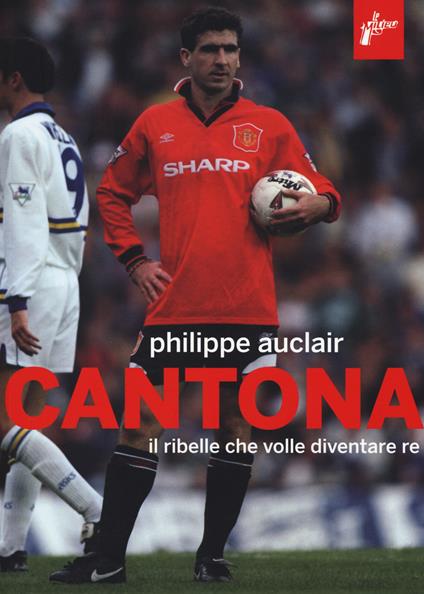 Cantona. Il ribelle che volle diventare re - Philippe Auclair - copertina