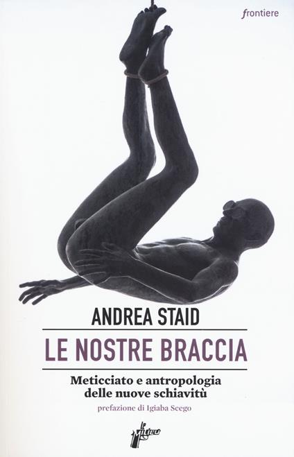 Le nostre braccia. Meticciato e antropologia delle nuove schiavitù - Andrea Staid - copertina