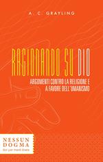 Ragionando su Dio. Argomenti contro la religione e a favore dell'umanismo