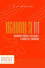 Ragionando su Dio. Argomenti contro la religione e a favore dell'umanismo