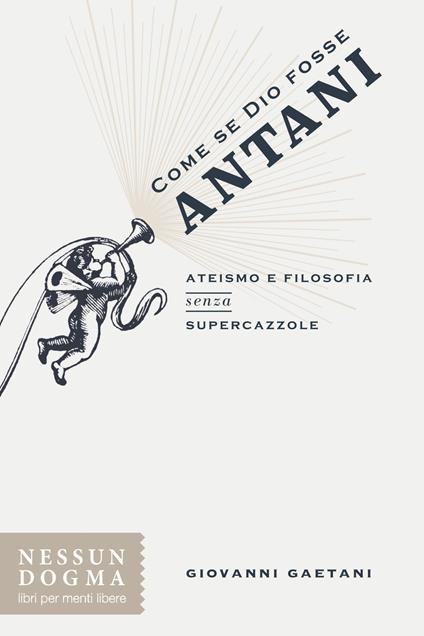 Come se Dio fosse Antani. Ateismo e filosofia senza supercazzole - Giovanni Gaetani - ebook