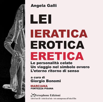 Angela Galli. Lei. Ieratica erotica eretica. Le personalità celate, un viaggio nel simbolo ovvero l'eterno ritorno di senso. Catalogo della mostra (Isola d'Elba, 3 giugno-31 agosto 2018) - copertina