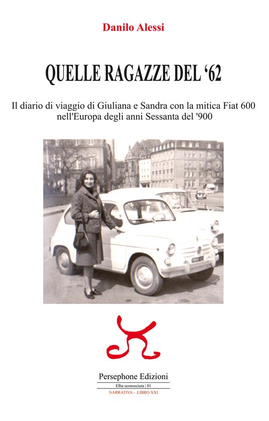 Quelle ragazze del '62. Il diario di viaggio di Giuliana e Sandra con la mitica Fiat 600 nell'Europa degli anni Sessanta del '900. Ediz. illustrata - Danilo Alessi - copertina
