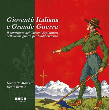 Gioventù italiana e grande guerra. Il contributo dei giovani esploratori nell'ultima guerra per l'indipendenza - Giancarlo Monetti,Dante Bettale - copertina