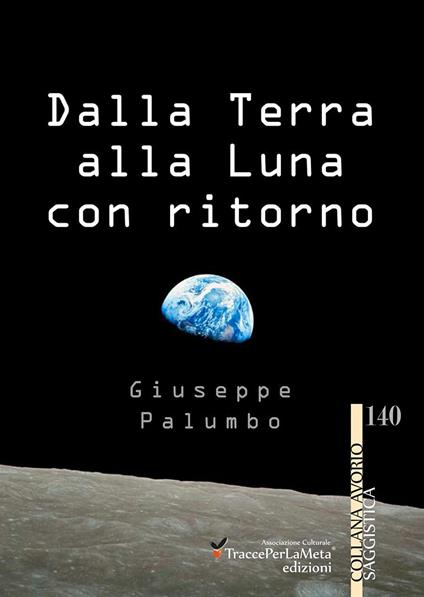 Dalla terra alla luna con ritorno. Breve storia di un grande sogno dell'uomo - Giuseppe Palumbo - copertina