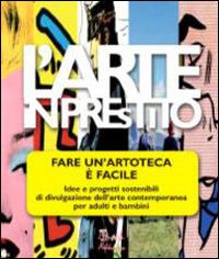 L'arte in prestito. Fare un'artoteca è facile. Idee e progetti sostenibili di divulgazione dell'arte contemporanea per adulti e bambini - copertina