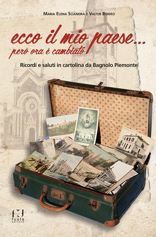 Ecco il mio paese... però ora è cambiato. Ricordi e saluti in cartolina da Bagnolo Piemonte - Valter Boiero,Maria Elena Sciandra - copertina