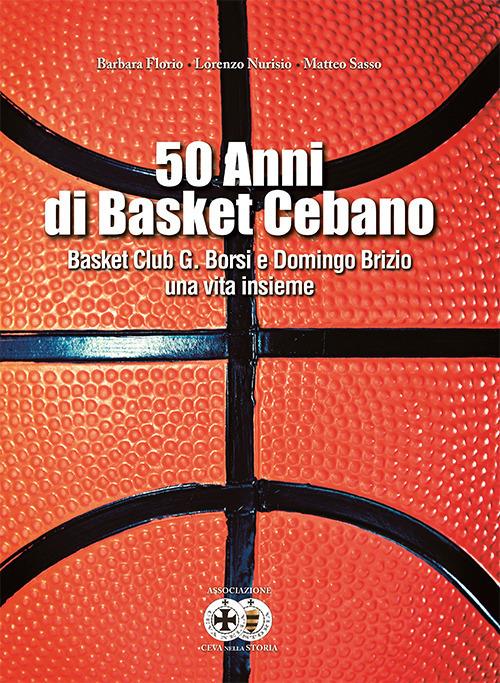 50 anni di basket cebano. Basket Club G. Borsi e Domingo Brizio una vita insieme - Barbara Florio,Lorenzo Nurisio,Matteo Sasso - copertina
