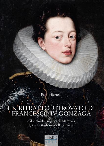 Un ritratto ritrovato di Francesco IV Gonzaga e il ciclo dei signori di Mantova già a Castiglione delle Stiviere - Paolo Bertelli - copertina