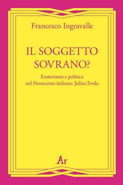Il soggetto sovrano? Esoterismo e politica nel Novecento italiano: Julius Evola - Francesco Ingravalle - copertina