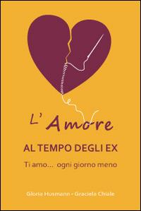 L'amore al tempo degli ex. Ti amo... ogni giorno di meno - Gloria Husman,Graciela Chiale - copertina
