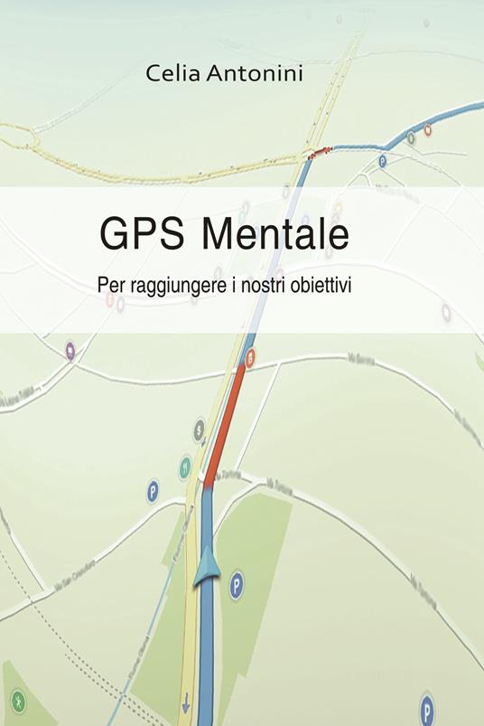 Gps mentale. Per raggiungere i nostri obiettivi - Celia Antonini - copertina