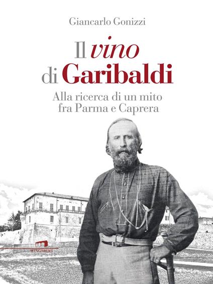 Il vino di Garibaldi. Alla ricerca di un mito fra Parma e Caprera - Giancarlo Gonizzi - copertina