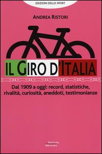 Il giro d'Italia. Dal 1909 a oggi: record, statistiche, rivalità, curiosità, aneddoti, testimonioanze - Andrea Ristori - copertina