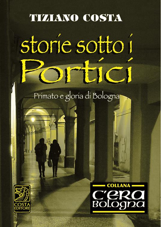 Storie sotto i portici, primato e gloria di Bologna - Tiziano Costa - copertina