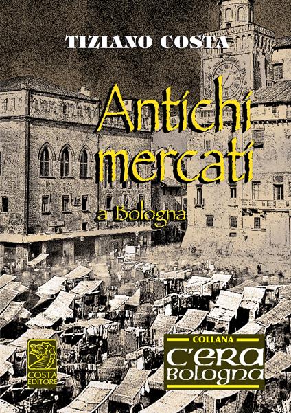 Antichi mercati a Bologna - Tiziano Costa - copertina