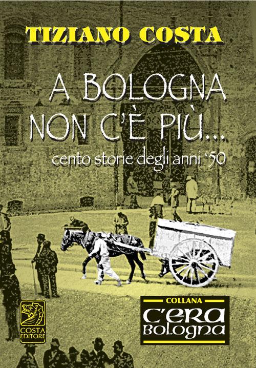 A Bologna non c'è più. Cento storie degli anni '50 - Tiziano Costa - copertina