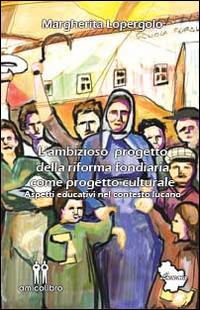 L' ambizioso progetto della riforma fondiaria come progetto culturale. Aspetti educativi nel contesto lucano - Margherita Lopergolo - copertina