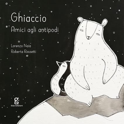 Ghiaccio. Amici agli antipodi. Ediz. illustrata - Lorenzo Naia,Roberta Rossetti - copertina