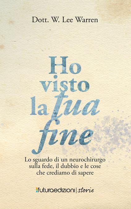 Ho visto la tua fine. Lo sguardo di un neurochirurgo sulla fede, il dubbio e le cose che crediamo di sapere - W. Lee Warren - copertina