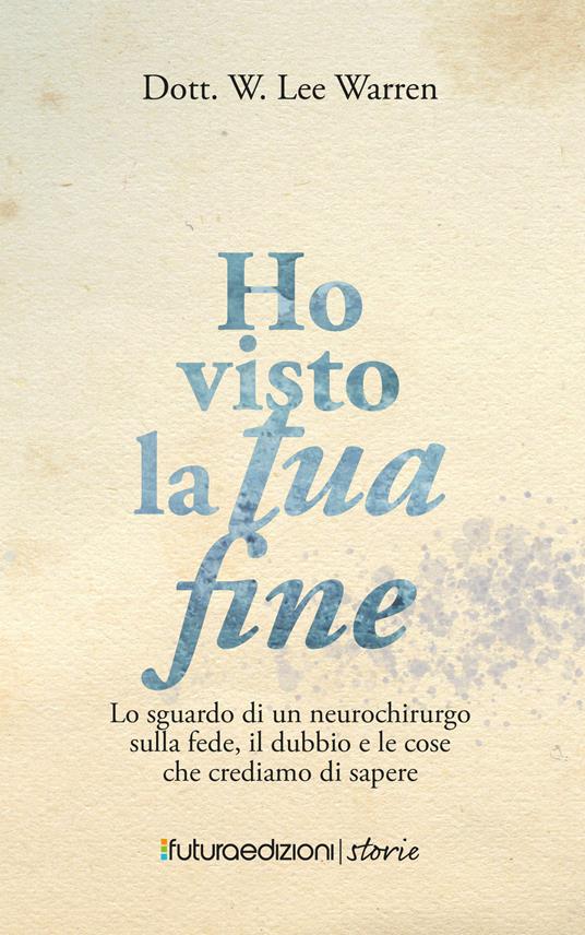 Ho visto la tua fine. Lo sguardo di un neurochirurgo sulla fede, il dubbio e le cose che crediamo di sapere - W. Lee Warren - copertina