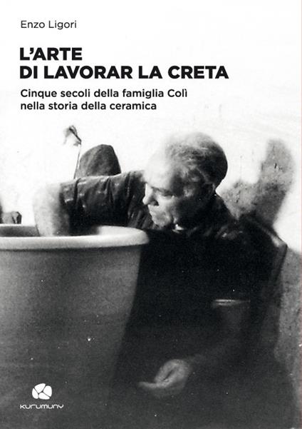 L' arte di lavorar la creta. Cinque secoli della famiglia Colì nella storia della ceramica - Enzo Ligori - copertina