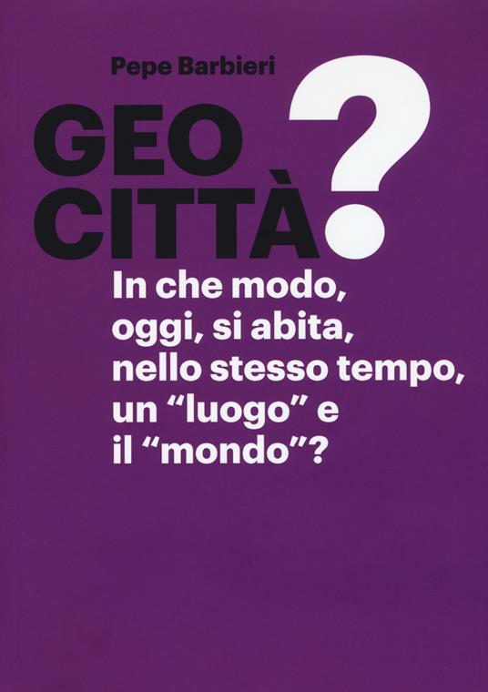 Geocittà? In che modo, oggi, si abita, nello stesso tempo, un «luogo» e il «mondo»? Ediz. illustrata - Pepe Barbieri - copertina