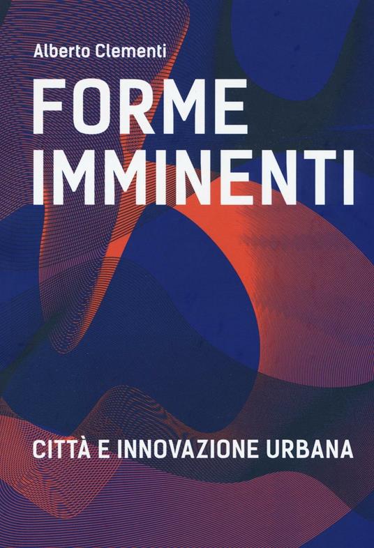 Forme imminenti. Città e innovazione urbana. Ediz. bilingue - Alberto Clementi - copertina