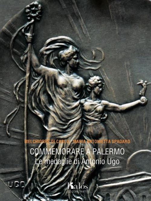 Commemorare a Palermo. Le medaglie di Antonio Ugo - M. Antonietta Spadaro,Melchiorre Di Carlo - copertina
