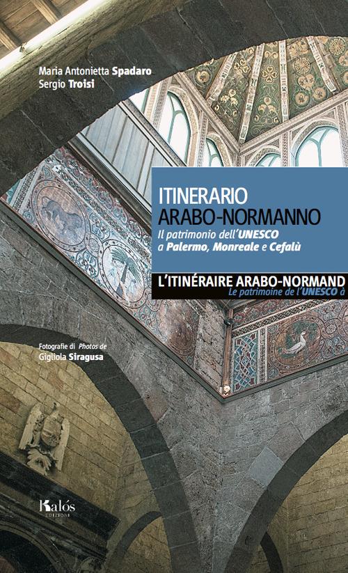 Itinerario arabo-normanno. Il patrimonio dell'UNESCO a Palermo, Monreale e Cefalù. Ediz. italiana e francese - Maria Antonietta Spadaro,Sergio Troisi - copertina