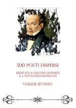 500 poeti dispersi. Dedicato a G. Leopardi e a tutti i poeti ritrovati. Vol. 7