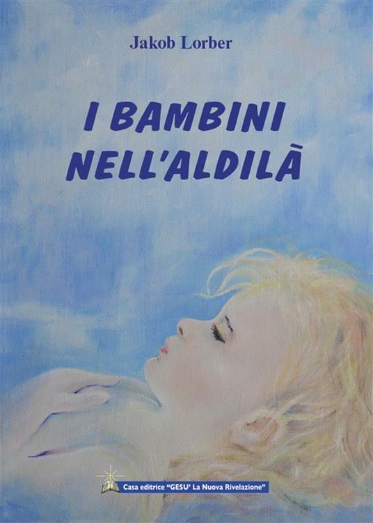I bambini nell'aldilà. Come avviene l'istruzione nell'aldilà dei bambini morti prematuramente - Jakob Lorber - ebook