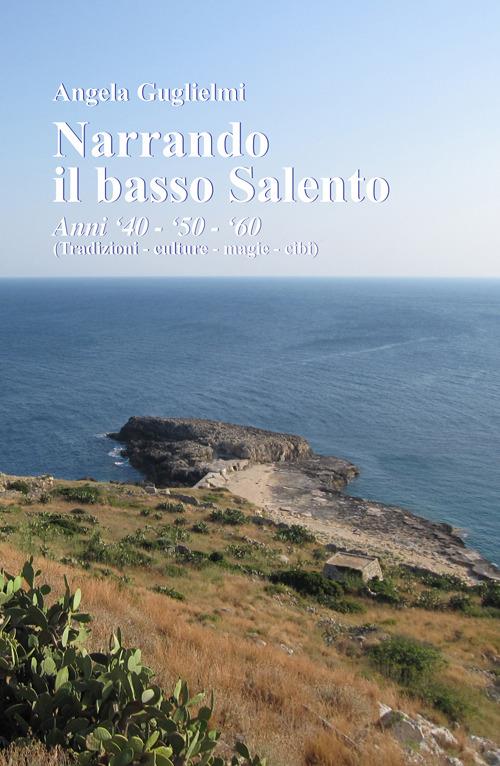Narrando il basso Salento. anni '40, '50, '60. Tradizioni, culture, magie, cibi - Angela Guglielmi - copertina