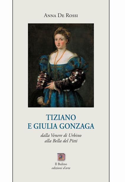 Tiziano e Giulia Gonzaga. Dalla Venere di Urbino alla Bella del Pitti - Anna De Rossi - copertina