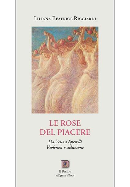 Le rose del Piacere. Da Zeus a Sperelli, violenza e seduzione - Liliana B. Ricciardi - copertina