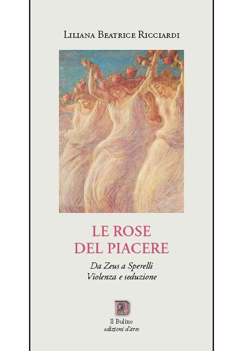 Le rose del Piacere. Da Zeus a Sperelli, violenza e seduzione - Liliana B. Ricciardi - copertina