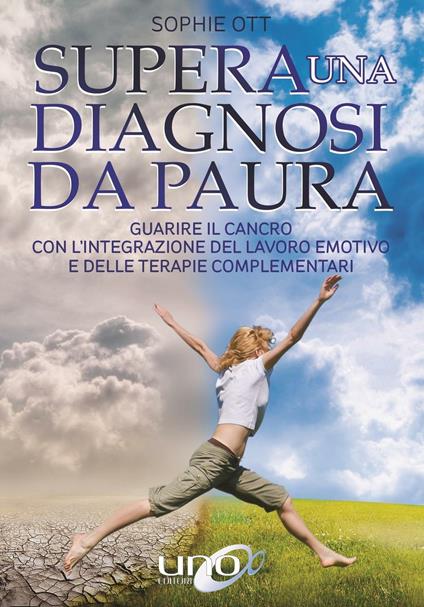 Supera una diagnosi da paura. Guarire il cancro con l'integrazione del lavoro emotivo e delle terapie complementari - Sophie Ott - copertina