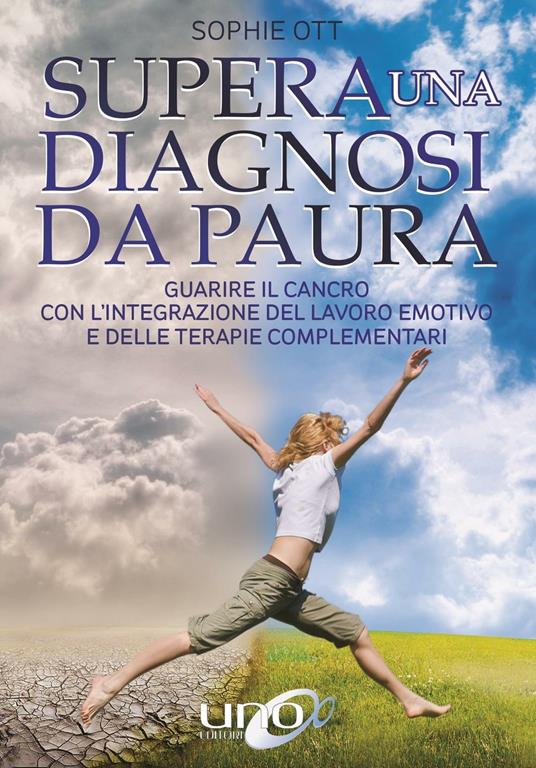 Supera una diagnosi da paura. Guarire il cancro con l'integrazione del lavoro emotivo e delle terapie complementari - Sophie Ott - copertina