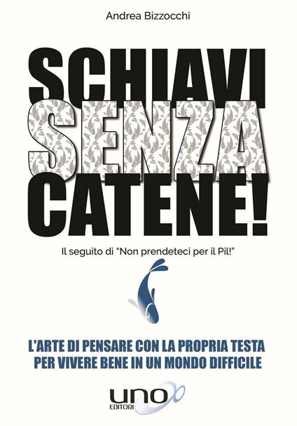 Schiavi senza catene! L'arte di pensare con la propria testa per vivere bene in un mondo difficile - Andrea Bizzocchi - copertina