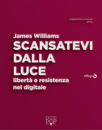 Scansatevi dalla luce. Libertà e resistenza nel digitale - James Williams,Emiliano Wass - ebook