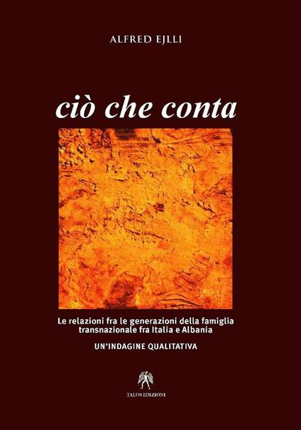 Ciò che conta. Le relazioni fra le generazioni della famiglia transnazionale fra Italia e Albania. Un'indagine qualitativa - Alfred Ejlli - copertina