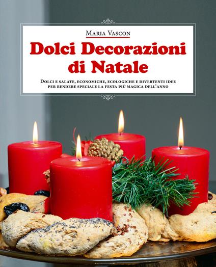 Dolci decorazioni di Natale. Dolci e salate, economiche, ecologiche e divertenti idee per rendere speciale la festa più magica dell'anno - Maria Vascon - copertina