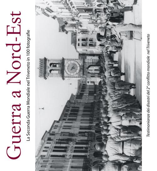 Guerra a Nord-Est. La seconda guerra mondiale nel Triveneto in 100 fotografie - copertina