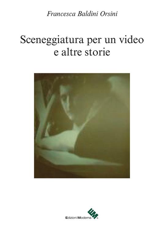 Sceneggiatura di un video e altre storie - Francesca Baldini Orsini - copertina