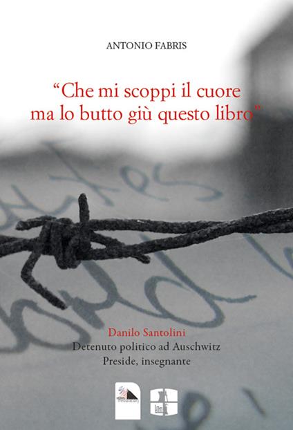 «Che mi scoppi il cuore ma lo butto giù questo libro". Danilo Santolini detenuto politico ad Auschwitz. Preside, insegnante - Antonio Fabris - copertina