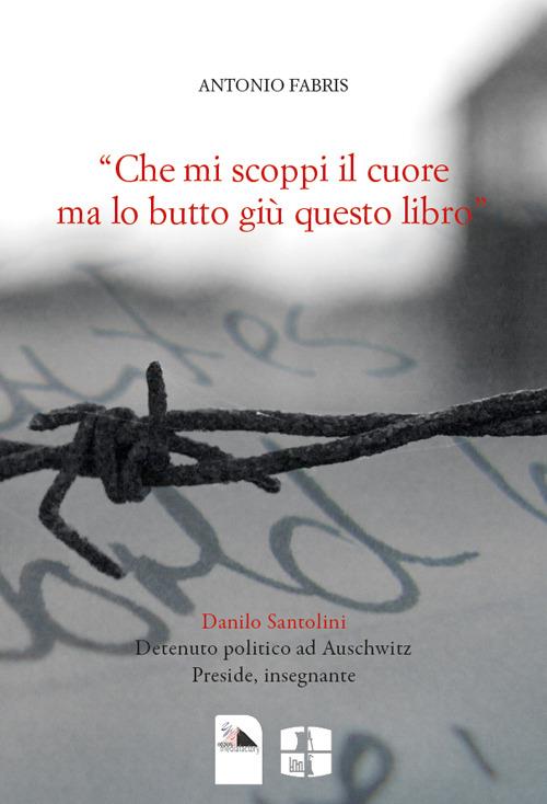 «Che mi scoppi il cuore ma lo butto giù questo libro". Danilo Santolini detenuto politico ad Auschwitz. Preside, insegnante - Antonio Fabris - copertina