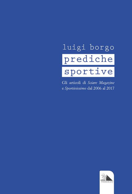 Prediche sportive. Gli articoli di «Sciare Magazine» e «Sportivissimo» dal 2006 al 2017 - Luigi Borgo - copertina