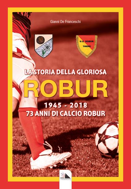 La storia della gloriosa Robur 1945-2018. 73 anni di calcio Robur - Gianni De Franceschi - copertina