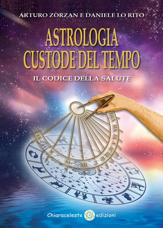 Astrologia custode del tempo. Il codice della salute - Arturo Zorzan,Daniele Lo Rito - copertina